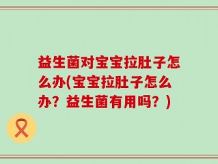 益生菌对宝宝拉肚子怎么办(宝宝拉肚子怎么办？益生菌有用吗？)