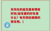 天天吃的益生菌有哪些好处(益生菌的好处是什么？每天供给健康的微生物。)