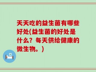 天天吃的益生菌有哪些好处(益生菌的好处是什么？每天供给健康的微生物。)