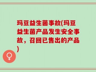 玛豆益生菌事故(玛豆益生菌产品发生安全事故，召回已售出的产品)