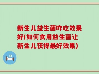 新生儿益生菌咋吃效果好(如何食用益生菌让新生儿获得最好效果)