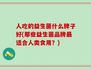 人吃的益生菌什么牌子好(那些益生菌品牌最适合人类食用？)