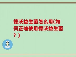 德沃益生菌怎么用(如何正确使用德沃益生菌？)