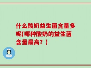 什么酸奶益生菌含量多呢(哪种酸奶的益生菌含量最高？)