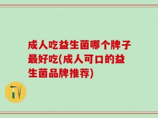 成人吃益生菌哪个牌子最好吃(成人可口的益生菌品牌推荐)