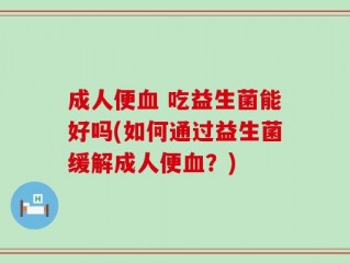 成人便血 吃益生菌能好吗(如何通过益生菌缓解成人便血？)