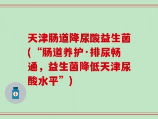 天津肠道降尿酸益生菌(“肠道养护·排尿畅通，益生菌降低天津尿酸水平”)