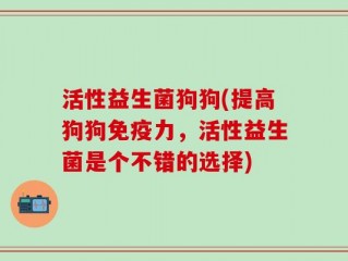 活性益生菌狗狗(提高狗狗免疫力，活性益生菌是个不错的选择)