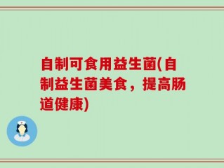 自制可食用益生菌(自制益生菌美食，提高肠道健康)