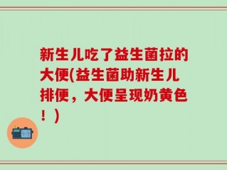新生儿吃了益生菌拉的大便(益生菌助新生儿排便，大便呈现奶黄色！)