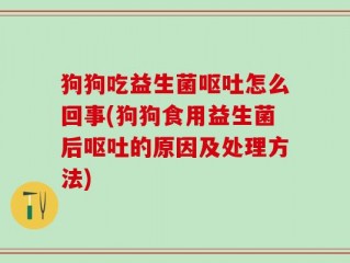 狗狗吃益生菌呕吐怎么回事(狗狗食用益生菌后呕吐的原因及处理方法)