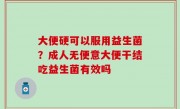 大便硬可以服用益生菌？成人无便意大便干结吃益生菌有效吗