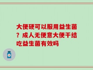 大便硬可以服用益生菌？成人无便意大便干结吃益生菌有效吗