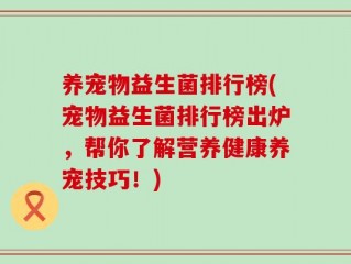 养宠物益生菌排行榜(宠物益生菌排行榜出炉，帮你了解营养健康养宠技巧！)