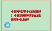 小孩子吃哪个益生菌好？小孩调理脾胃的益生菌哪种比较好