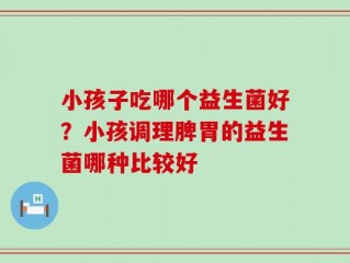 小孩子吃哪个益生菌好？小孩调理脾胃的益生菌哪种比较好