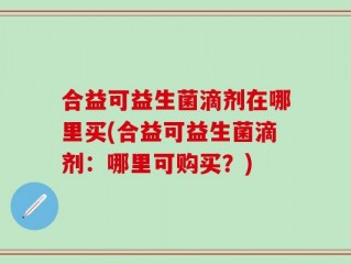 合益可益生菌滴剂在哪里买(合益可益生菌滴剂：哪里可购买？)