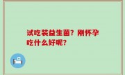 试吃装益生菌？刚怀孕吃什么好呢？
