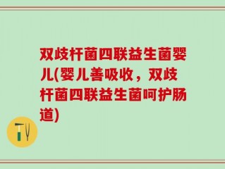双歧杆菌四联益生菌婴儿(婴儿善吸收，双歧杆菌四联益生菌呵护肠道)