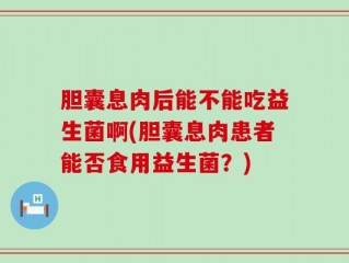 胆囊息肉后能不能吃益生菌啊(胆囊息肉患者能否食用益生菌？)