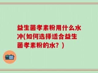 益生菌孝素粉用什么水冲(如何选择适合益生菌孝素粉的水？)