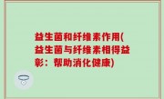 益生菌和纤维素作用(益生菌与纤维素相得益彰：帮助消化健康)