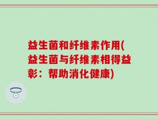益生菌和纤维素作用(益生菌与纤维素相得益彰：帮助消化健康)