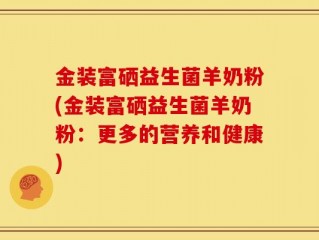 金装富硒益生菌羊奶粉(金装富硒益生菌羊奶粉：更多的营养和健康)