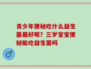 青少年便秘吃什么益生菌最好呢？三岁宝宝便秘能吃益生菌吗
