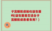 子宫腺肌症能吃益生菌吗(益生菌是否适合子宫腺肌症患者食用？)