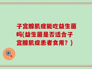 子宫腺肌症能吃益生菌吗(益生菌是否适合子宫腺肌症患者食用？)