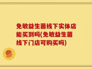 免敏益生菌线下实体店能买到吗(免敏益生菌线下门店可购买吗)