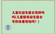 儿童吃益生菌会发胖吗吗(儿童服用益生菌会导致体重增加吗？)