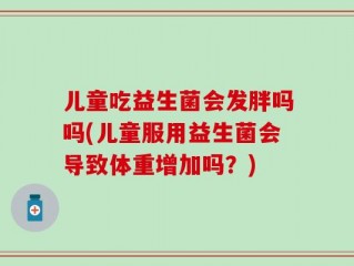 儿童吃益生菌会发胖吗吗(儿童服用益生菌会导致体重增加吗？)