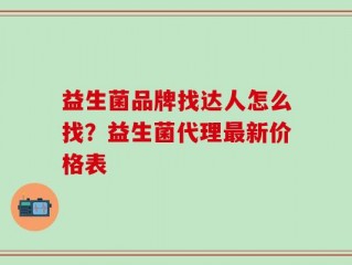 益生菌品牌找达人怎么找？益生菌代理最新价格表