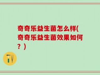 奇奇乐益生菌怎么样(奇奇乐益生菌效果如何？)