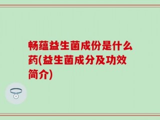 畅蕴益生菌成份是什么药(益生菌成分及功效简介)