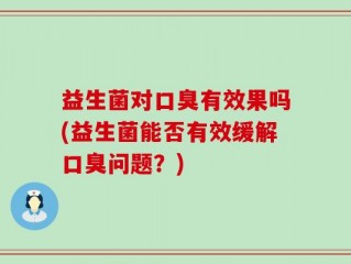 益生菌对口臭有效果吗(益生菌能否有效缓解口臭问题？)
