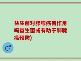 益生菌对肺腺癌有作用吗益生菌或有助于肺腺癌预防)
