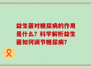 益生菌对糖尿病的作用是什么？科学解析益生菌如何调节糖尿病？