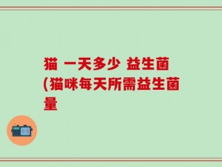 猫 一天多少 益生菌(猫咪每天所需益生菌量