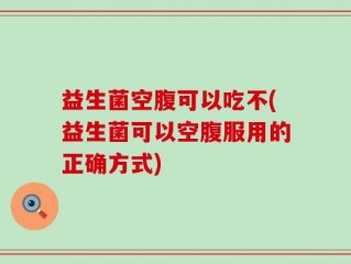 益生菌空腹可以吃不(益生菌可以空腹服用的正确方式)