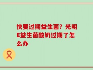 快要过期益生菌？光明E益生菌酸奶过期了怎么办