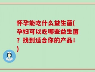 怀孕能吃什么益生菌(孕妇可以吃哪些益生菌？找到适合你的产品！)