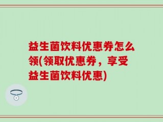 益生菌饮料优惠券怎么领(领取优惠券，享受益生菌饮料优惠)