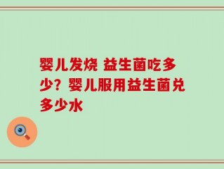 婴儿发烧 益生菌吃多少？婴儿服用益生菌兑多少水