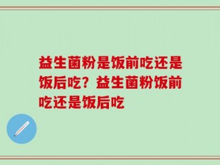 益生菌粉是饭前吃还是饭后吃？益生菌粉饭前吃还是饭后吃