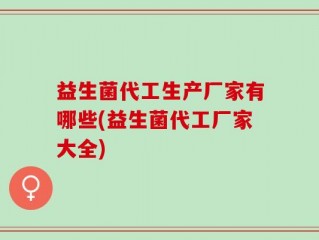 益生菌代工生产厂家有哪些(益生菌代工厂家大全)