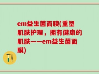 em益生菌面膜(重塑肌肤护理，拥有健康的肌肤——em益生菌面膜)