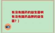 有没有国药的益生菌啊有没有国药品牌的益生菌？)